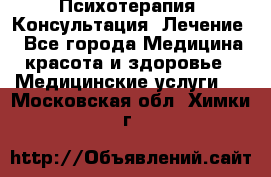 Психотерапия. Консультация. Лечение. - Все города Медицина, красота и здоровье » Медицинские услуги   . Московская обл.,Химки г.